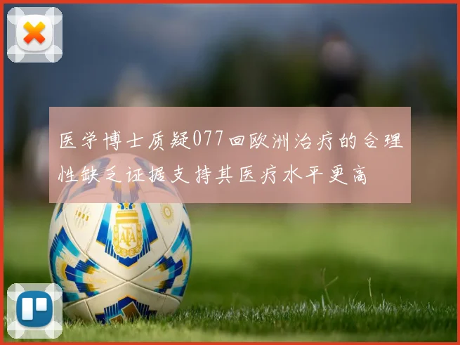 医学博士质疑077回欧洲治疗的合理性缺乏证据支持其医疗水平更高
