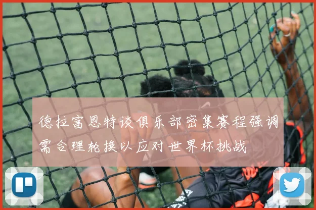 德拉富恩特谈俱乐部密集赛程强调需合理轮换以应对世界杯挑战