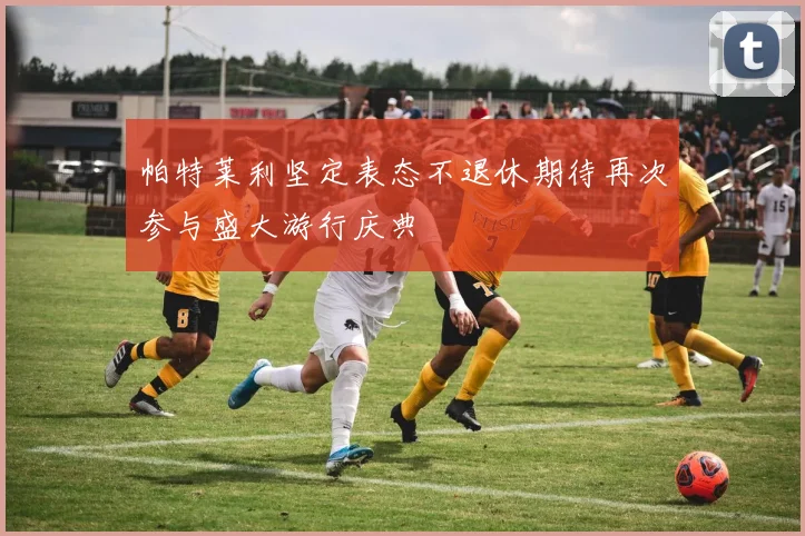 帕特莱利坚定表态不退休期待再次参与盛大游行庆典