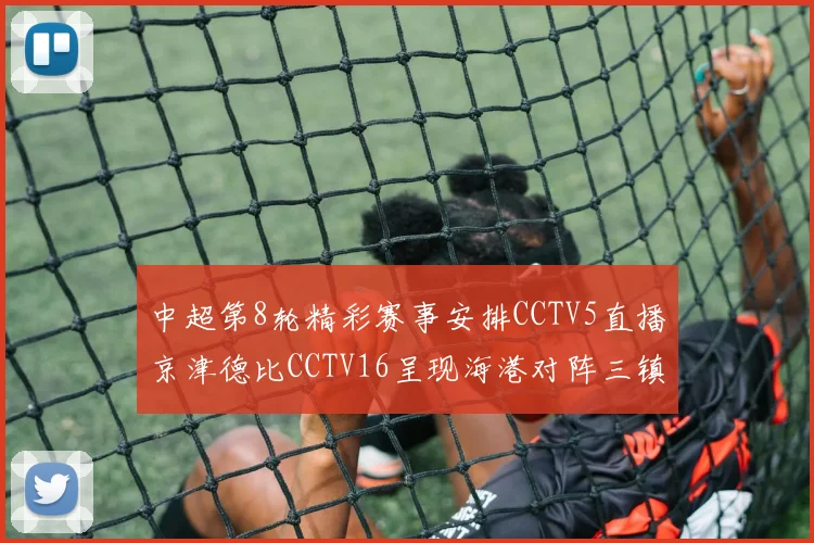 中超第8轮精彩赛事安排CCTV5直播京津德比CCTV16呈现海港对阵三镇对决