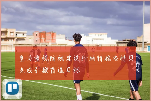 皇马重视防线建设科纳特施洛特贝克成引援首选目标