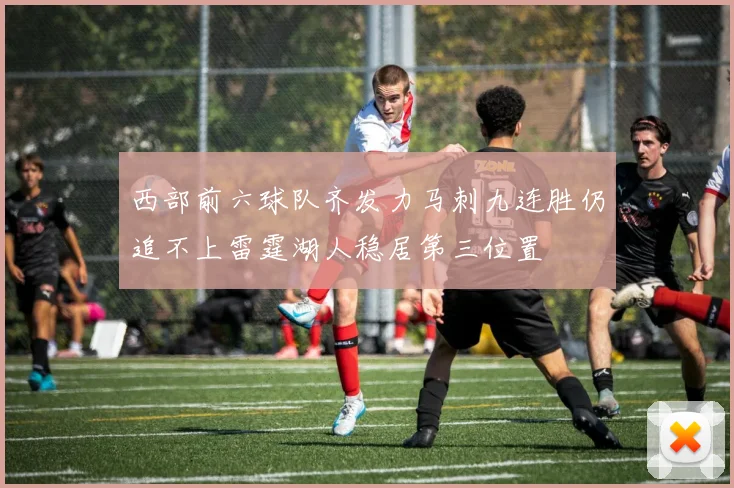 西部前六球队齐发力马刺九连胜仍追不上雷霆湖人稳居第三位置