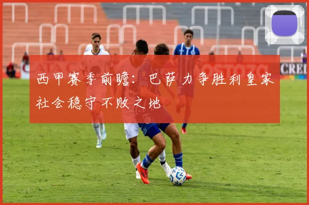 西甲赛季前瞻：巴萨力争胜利皇家社会稳守不败之地