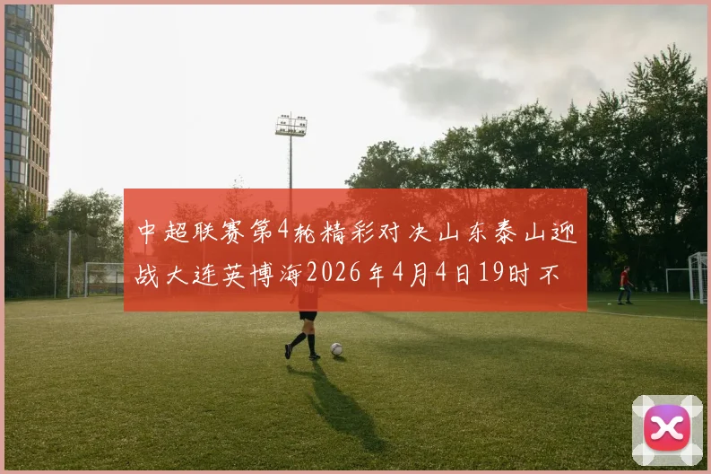 中超联赛第4轮精彩对决山东泰山迎战大连英博海2026年4月4日19时不容错过