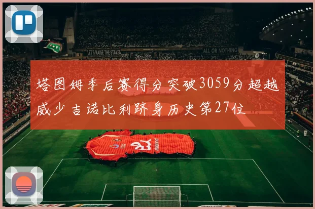 塔图姆季后赛得分突破3059分超越威少吉诺比利跻身历史第27位