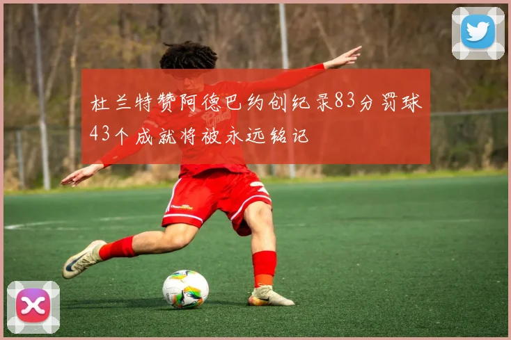 杜兰特赞阿德巴约创纪录83分罚球43个成就将被永远铭记