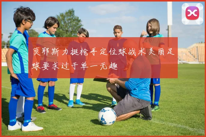 莫耶斯力挺枪手定位球战术美丽足球要求过于单一无趣