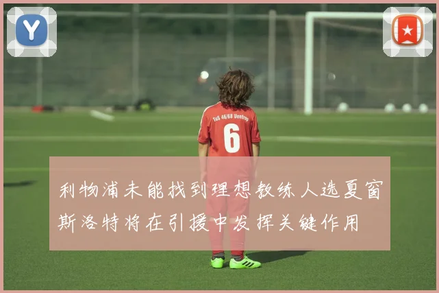 利物浦未能找到理想教练人选夏窗斯洛特将在引援中发挥关键作用