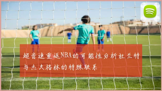 超音速重返NBA的可能性分析杜兰特与杰夫格林的特殊联系