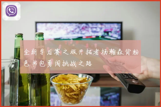 全新季后赛之旅开拓者杨瀚森背粉色书包勇闯挑战之路