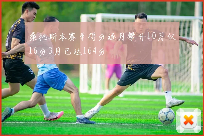 桑托斯本赛季得分逐月攀升10月仅16分3月已达164分