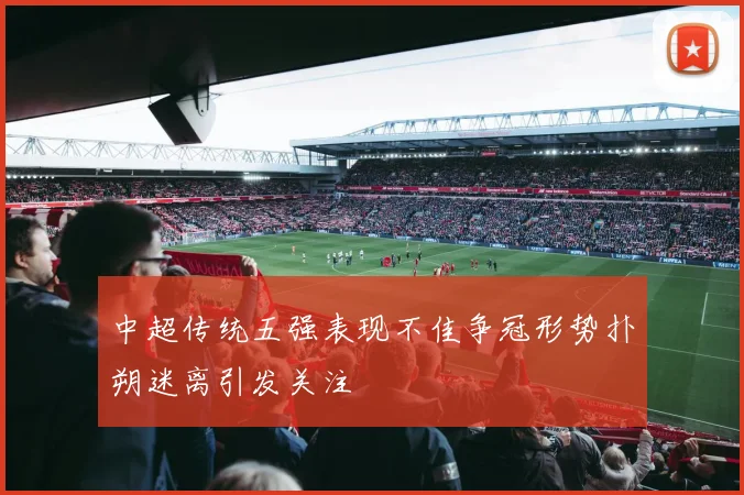 中超传统五强表现不佳争冠形势扑朔迷离引发关注
