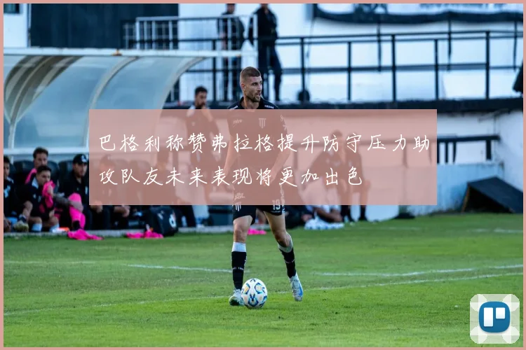 巴格利称赞弗拉格提升防守压力助攻队友未来表现将更加出色