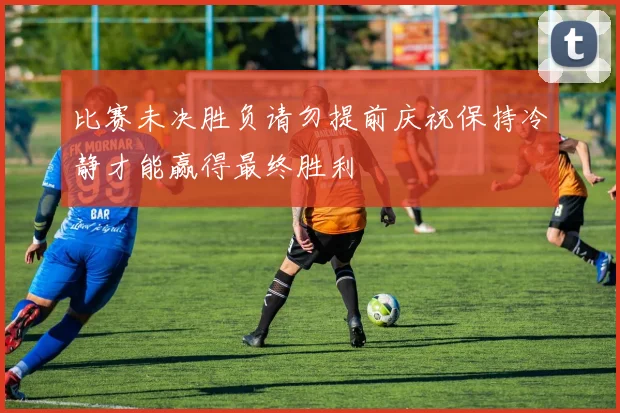 比赛未决胜负请勿提前庆祝保持冷静才能赢得最终胜利
