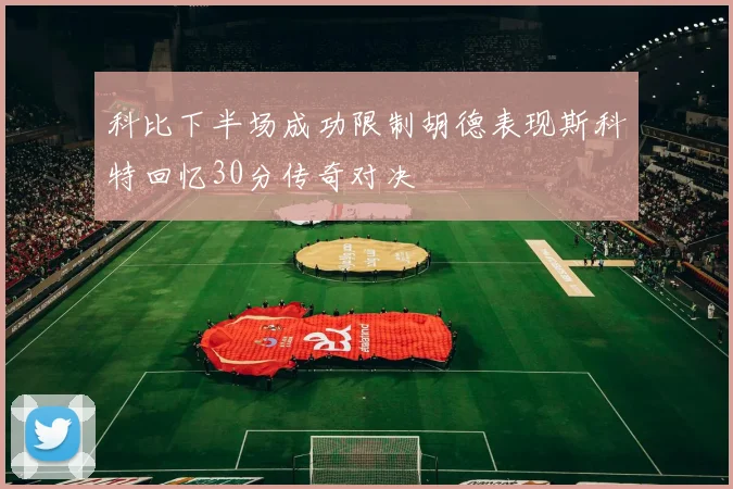 科比下半场成功限制胡德表现斯科特回忆30分传奇对决