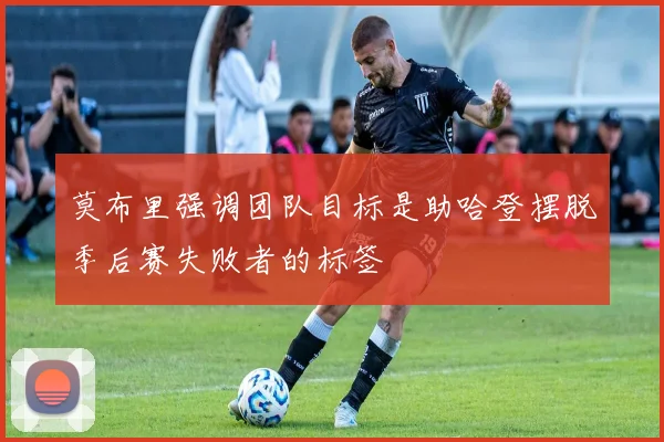 莫布里强调团队目标是助哈登摆脱季后赛失败者的标签