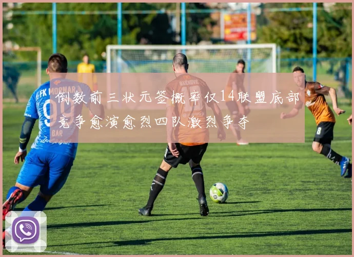 倒数前三状元签概率仅14联盟底部竞争愈演愈烈四队激烈争夺