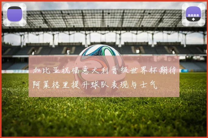 加比亚祝福意大利晋级世界杯期待阿莱格里提升球队表现与士气