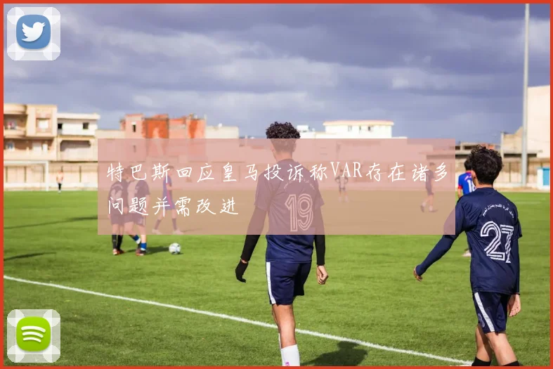 特巴斯回应皇马投诉称VAR存在诸多问题并需改进