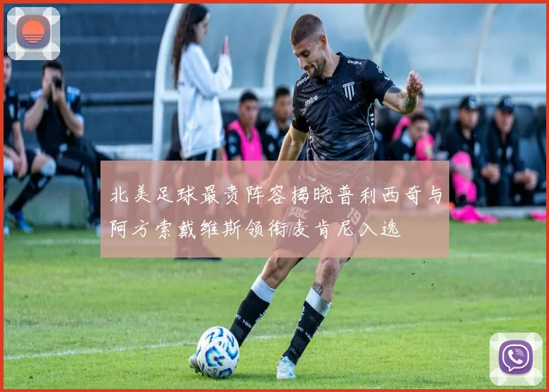 北美足球最贵阵容揭晓普利西奇与阿方索戴维斯领衔麦肯尼入选