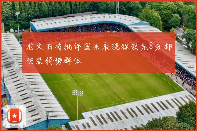 尤文旧将批评国米表现称领先8分却仍装弱势群体