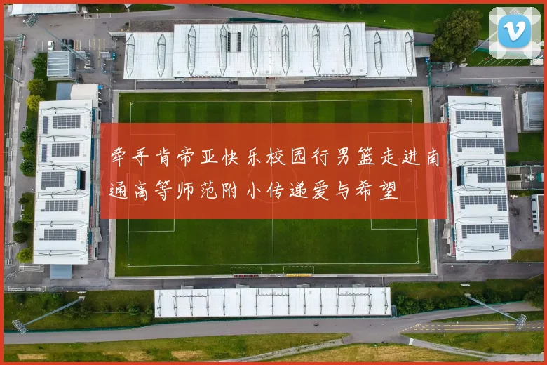 牵手肯帝亚快乐校园行男篮走进南通高等师范附小传递爱与希望